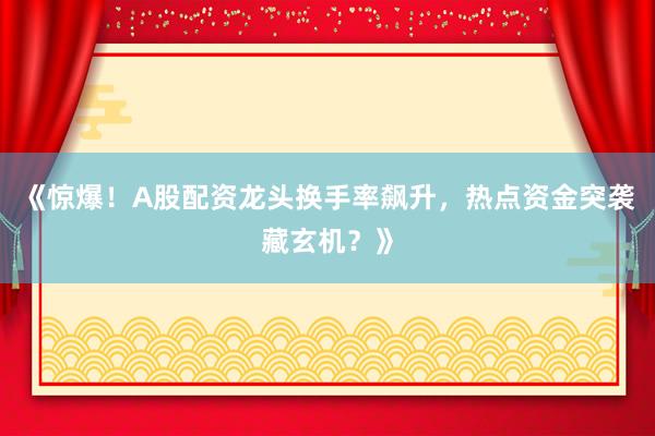 《惊爆！A股配资龙头换手率飙升，热点资金突袭藏玄机？》