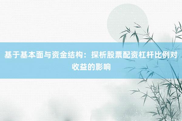 基于基本面与资金结构：探析股票配资杠杆比例对收益的影响