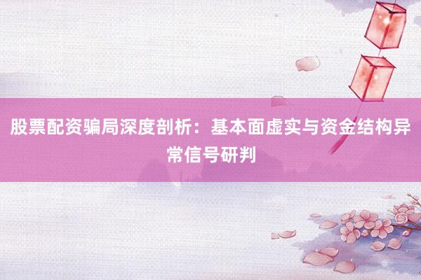 股票配资骗局深度剖析：基本面虚实与资金结构异常信号研判