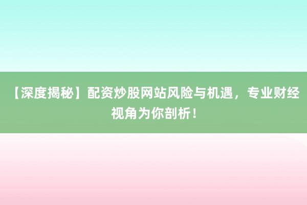 【深度揭秘】配资炒股网站风险与机遇，专业财经视角为你剖析！