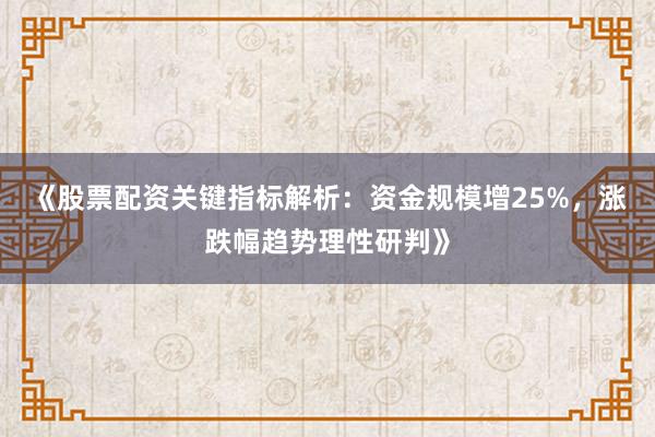 《股票配资关键指标解析：资金规模增25%，涨跌幅趋势理性研判》