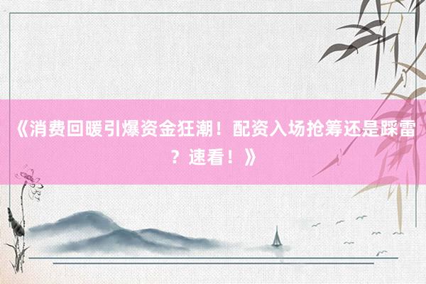 《消费回暖引爆资金狂潮！配资入场抢筹还是踩雷？速看！》