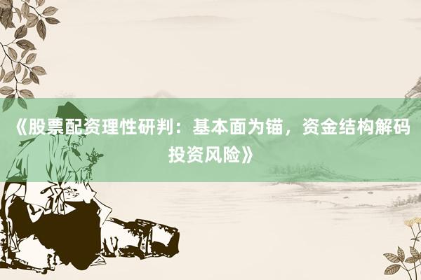 《股票配资理性研判：基本面为锚，资金结构解码投资风险》