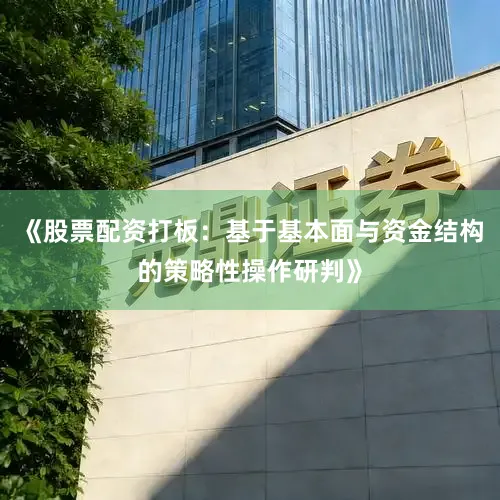 《股票配资打板：基于基本面与资金结构的策略性操作研判》