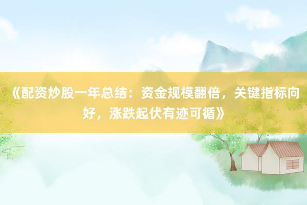《配资炒股一年总结：资金规模翻倍，关键指标向好，涨跌起伏有迹可循》