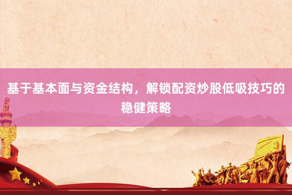 基于基本面与资金结构，解锁配资炒股低吸技巧的稳健策略