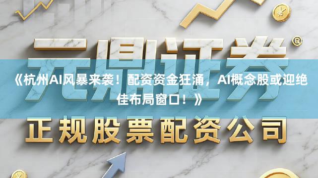 《杭州AI风暴来袭！配资资金狂涌，AI概念股或迎绝佳布局窗口！》