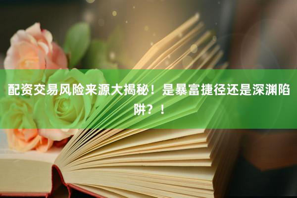 配资交易风险来源大揭秘！是暴富捷径还是深渊陷阱？！