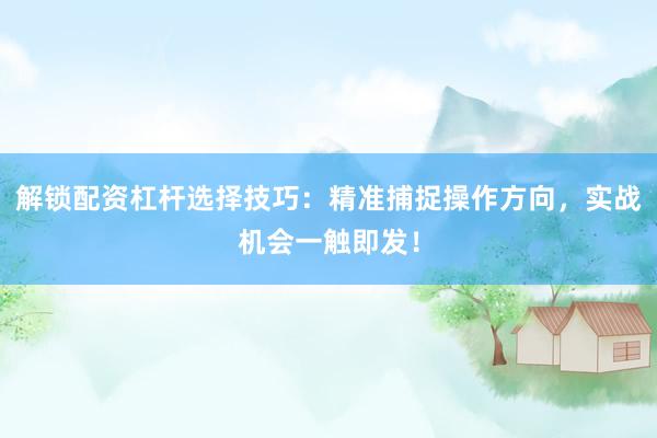 解锁配资杠杆选择技巧：精准捕捉操作方向，实战机会一触即发！