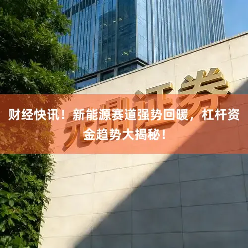 财经快讯！新能源赛道强势回暖，杠杆资金趋势大揭秘！