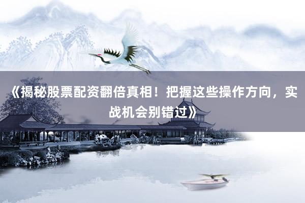 《揭秘股票配资翻倍真相！把握这些操作方向，实战机会别错过》