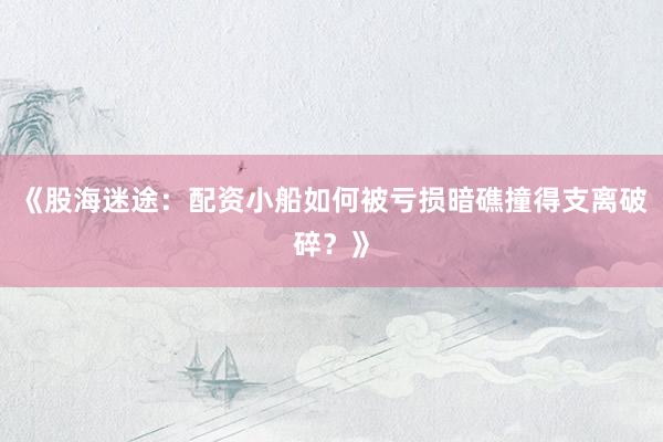 《股海迷途：配资小船如何被亏损暗礁撞得支离破碎？》