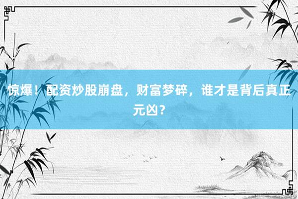 惊爆！配资炒股崩盘，财富梦碎，谁才是背后真正元凶？