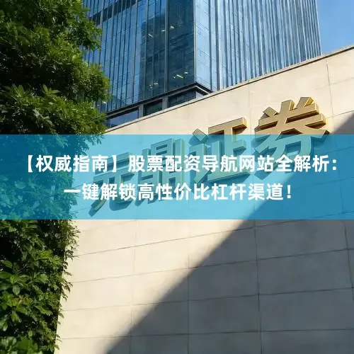 【权威指南】股票配资导航网站全解析：一键解锁高性价比杠杆渠道！
