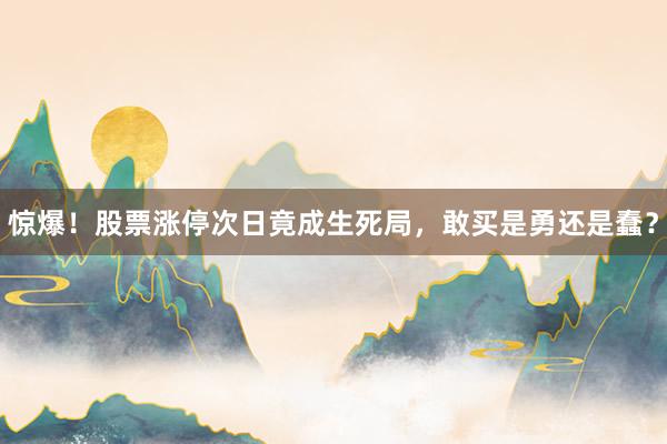 惊爆！股票涨停次日竟成生死局，敢买是勇还是蠢？