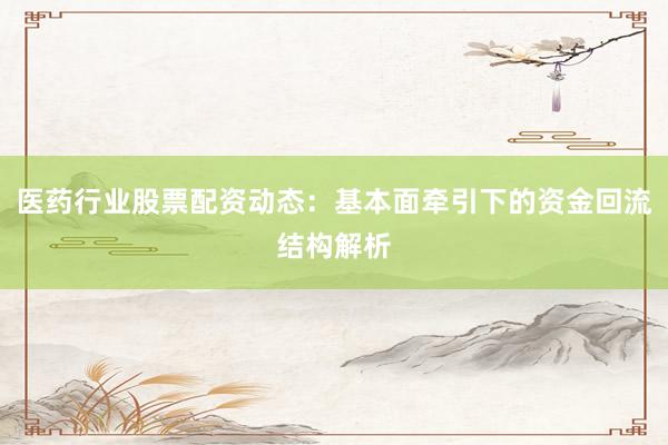 医药行业股票配资动态：基本面牵引下的资金回流结构解析