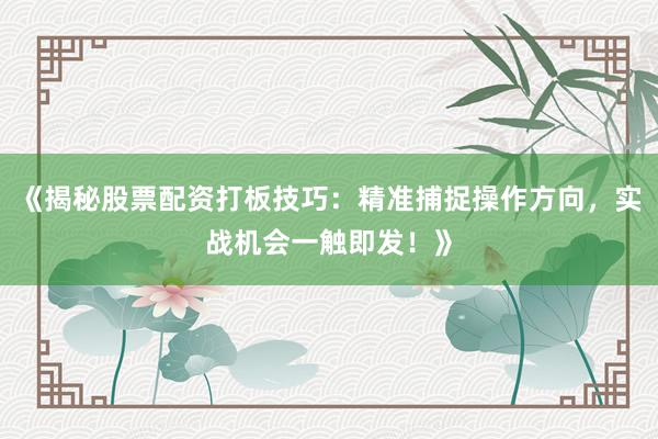 《揭秘股票配资打板技巧：精准捕捉操作方向，实战机会一触即发！》