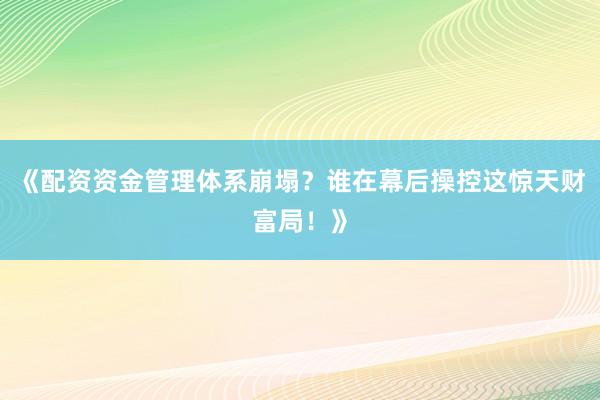 《配资资金管理体系崩塌？谁在幕后操控这惊天财富局！》
