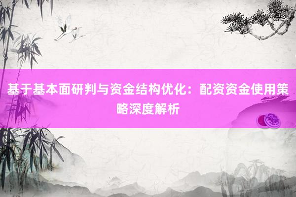 基于基本面研判与资金结构优化：配资资金使用策略深度解析