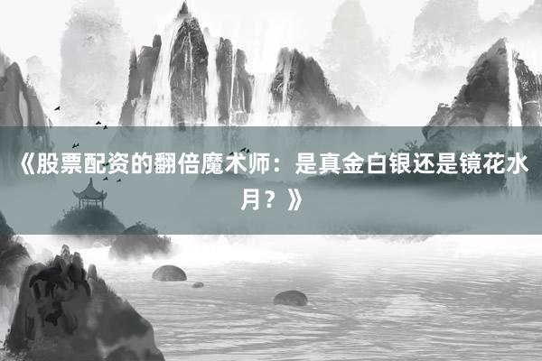 《股票配资的翻倍魔术师：是真金白银还是镜花水月？》