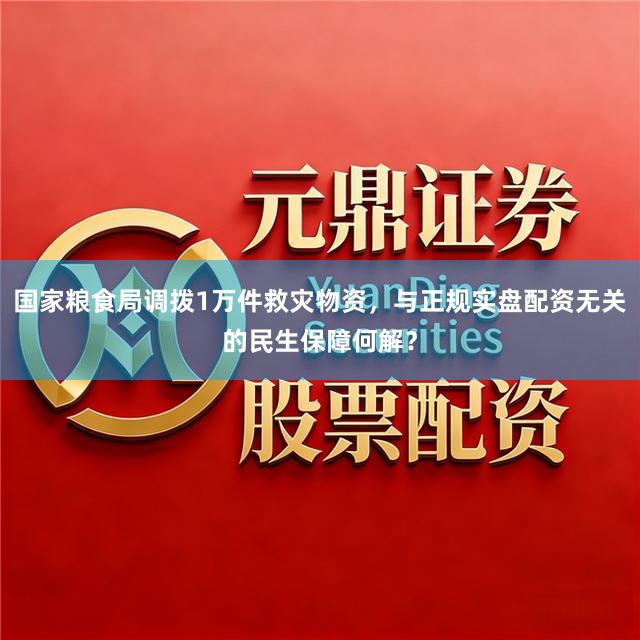 国家粮食局调拨1万件救灾物资，与正规实盘配资无关的民生保障何解？