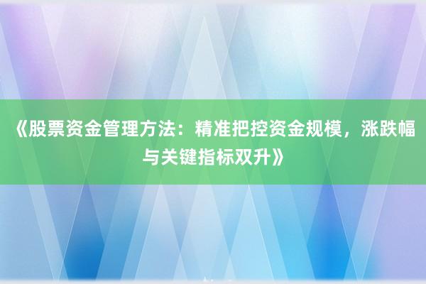 《股票资金管理方法：精准把控资金规模，涨跌幅与关键指标双升》