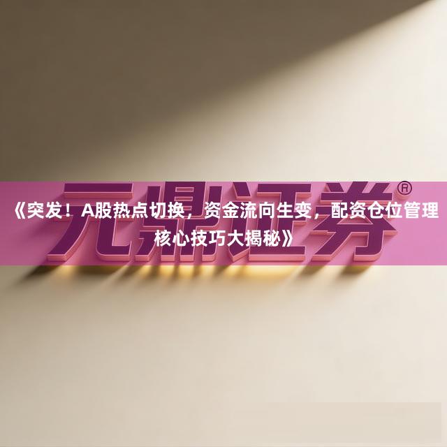 《突发！A股热点切换，资金流向生变，配资仓位管理核心技巧大揭秘》
