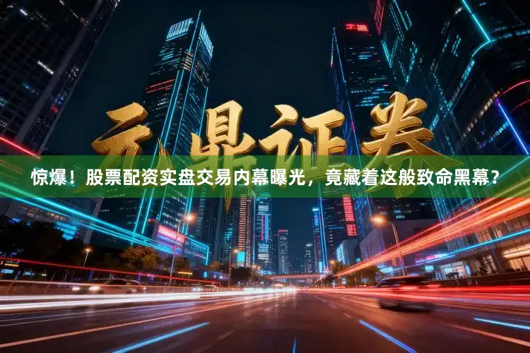 惊爆！股票配资实盘交易内幕曝光，竟藏着这般致命黑幕？