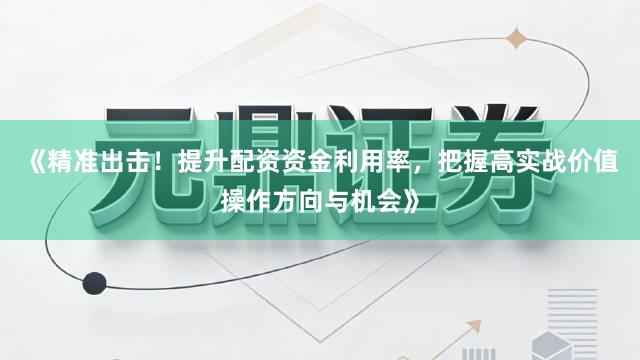 《精准出击！提升配资资金利用率，把握高实战价值操作方向与机会》