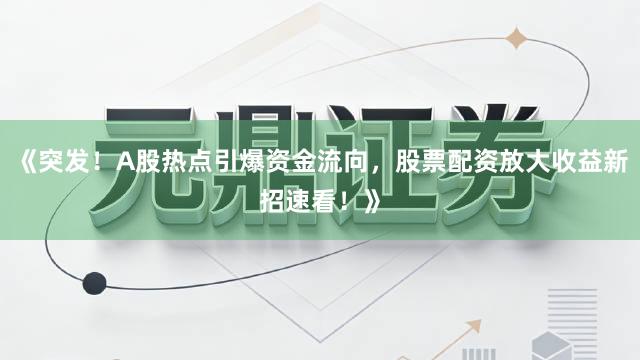 《突发！A股热点引爆资金流向，股票配资放大收益新招速看！》
