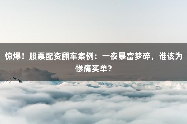 惊爆！股票配资翻车案例：一夜暴富梦碎，谁该为惨痛买单？