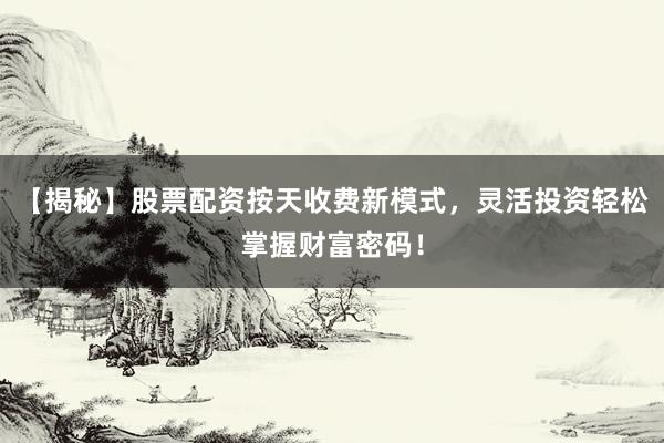 【揭秘】股票配资按天收费新模式,灵活投资轻松掌握财富密码!