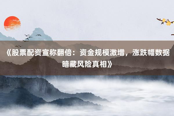 《股票配资宣称翻倍：资金规模激增，涨跌幅数据暗藏风险真相》