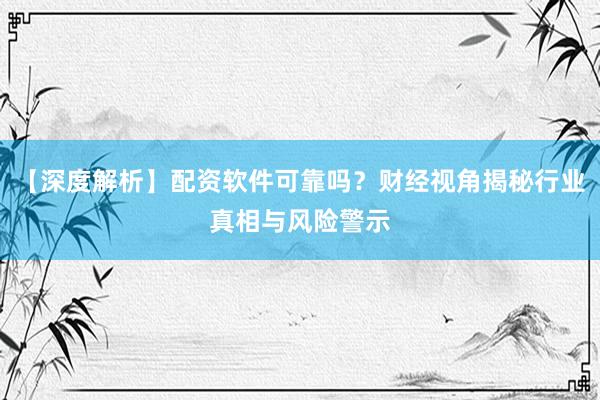 【深度解析】配资软件可靠吗？财经视角揭秘行业真相与风险警示