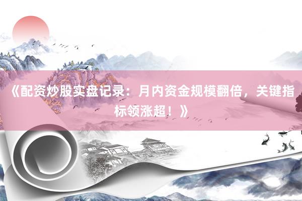 《配资炒股实盘记录：月内资金规模翻倍，关键指标领涨超！》