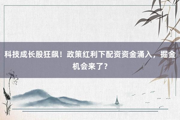 科技成长股狂飙！政策红利下配资资金涌入，掘金机会来了？