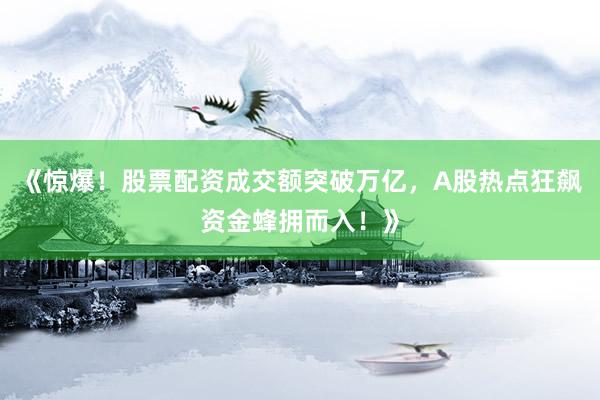《惊爆!股票配资成交额突破万亿,A股热点狂飙资金蜂拥而入!》
