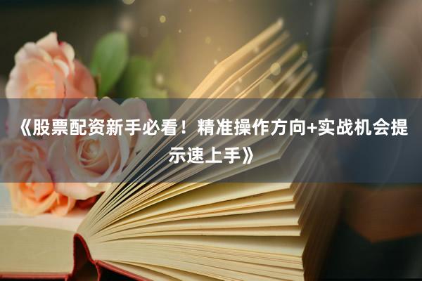 《股票配资新手必看!精准操作方向+实战机会提示速上手》