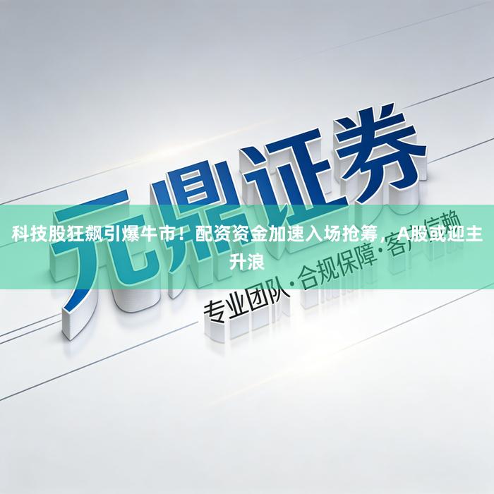 科技股狂飙引爆牛市！配资资金加速入场抢筹，A股或迎主升浪