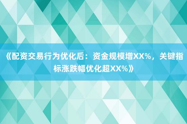 《配资交易行为优化后：资金规模增XX%，关键指标涨跌幅优化超XX%》