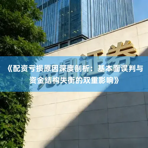 《配资亏损原因深度剖析：基本面误判与资金结构失衡的双重影响》