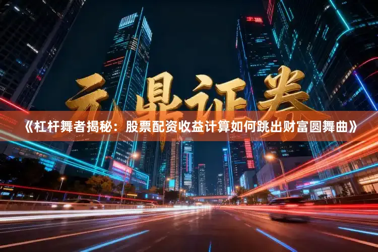 《杠杆舞者揭秘：股票配资收益计算如何跳出财富圆舞曲》