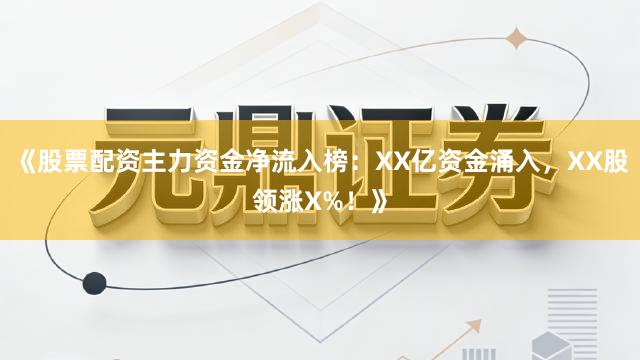《股票配资主力资金净流入榜:XX亿资金涌入,XX股领涨X%!》