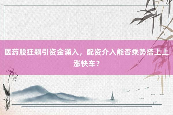 医药股狂飙引资金涌入，配资介入能否乘势搭上上涨快车？