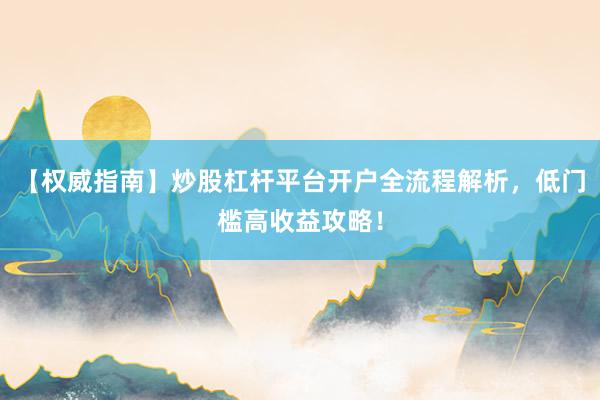 【权威指南】炒股杠杆平台开户全流程解析，低门槛高收益攻略！