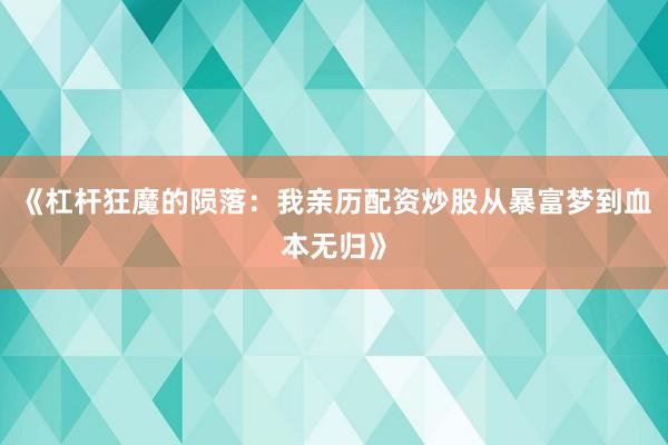 《杠杆狂魔的陨落：我亲历配资炒股从暴富梦到血本无归》