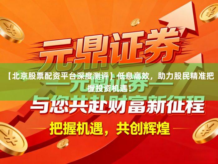 【北京股票配资平台深度测评】低息高效，助力股民精准把握投资机遇！