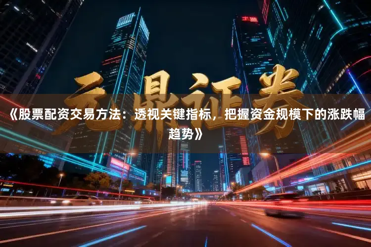 《股票配资交易方法：透视关键指标，把握资金规模下的涨跌幅趋势》