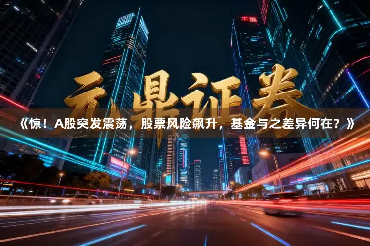 《惊！A股突发震荡，股票风险飙升，基金与之差异何在？》