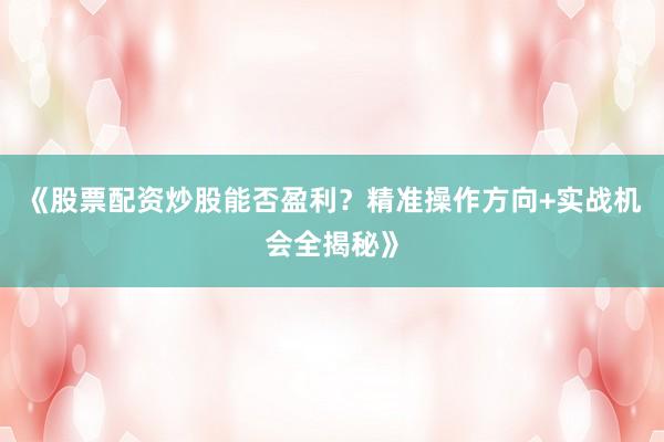 《股票配资炒股能否盈利？精准操作方向+实战机会全揭秘》